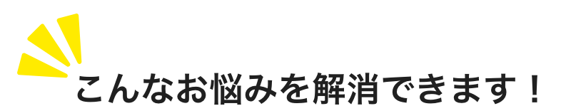 こんなお悩みを解消できます！